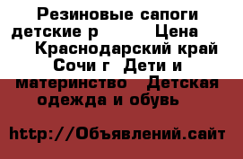 Резиновые сапоги детские р.23-36 › Цена ­ 800 - Краснодарский край, Сочи г. Дети и материнство » Детская одежда и обувь   